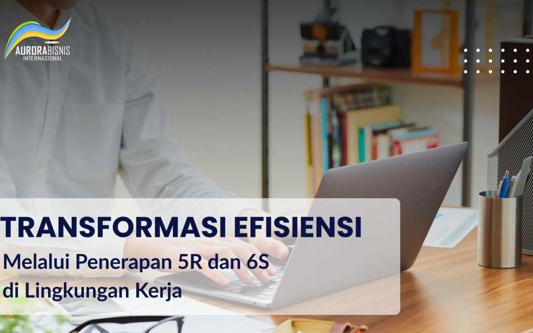 Transformasi Efisiensi Melalui Penerapan 5R dan 6S di Lingkungan Kerja