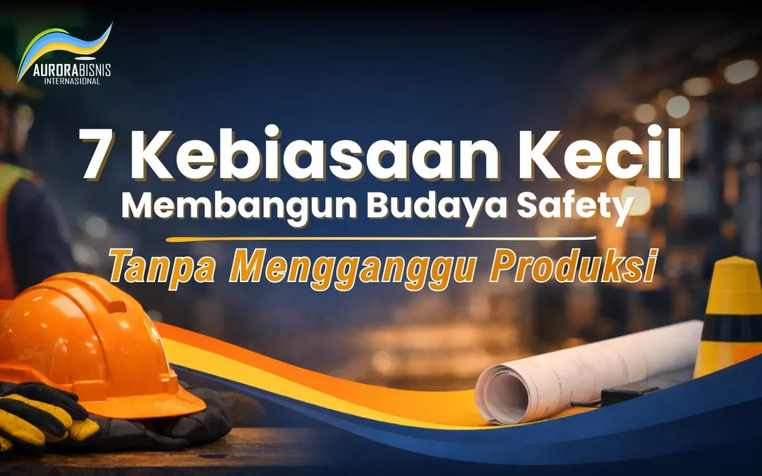 7 Kebiasaan Kecil Membangun Budaya Safety Tanpa Mengganggu Produksi
